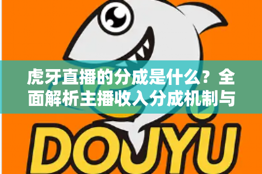 虎牙直播的分成是什么？全面解析主播收入分成机制与增收技巧