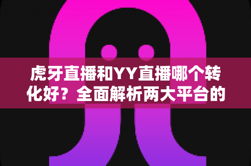 虎牙直播和YY直播哪个转化好?全面解析两大平台的转化差异与选择指南 虎牙直播和YY直播哪个转化好?全面解析两大平台的转化差异与选择指南