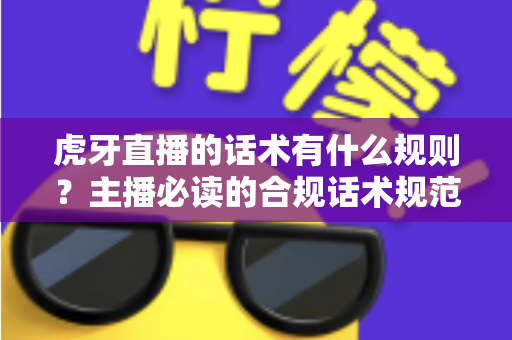 虎牙直播的话术有什么规则?主播必读的合规话术规范与实用技巧全解析 虎牙直播的话术有什么规则?主播必读的合规话术规范与实用技巧全解析