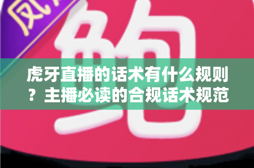 虎牙直播的话术有什么规则？主播必读的合规话术规范与实用技巧全解析