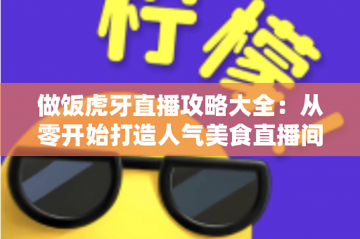 做饭虎牙直播攻略大全：从零开始打造人气美食直播间的实战指南