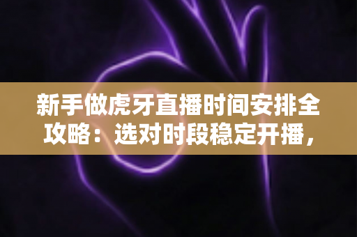 新手做虎牙直播时间安排全攻略:选对时段稳定开播,快速积累人气与粉丝 新手做虎牙直播时间安排全攻略:选对时段稳定开播,快速积累人气与粉丝