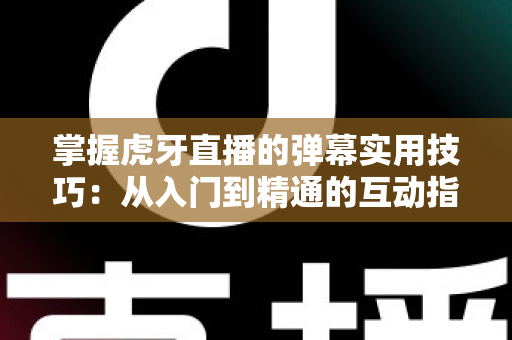 掌握虎牙直播的弹幕实用技巧：从入门到精通的互动指南，让你的观看体验翻倍提升