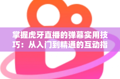 掌握虎牙直播的弹幕实用技巧：从入门到精通的互动指南，让你的观看体验翻倍提升