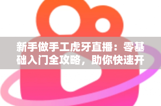 新手做手工虎牙直播:零基础入门全攻略,助你快速开启直播之旅 新手做手工虎牙直播:零基础入门全攻略,助你快速开启直播之旅