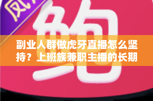 副业人群做虎牙直播怎么坚持？上班族兼职主播的长期运营实战指南