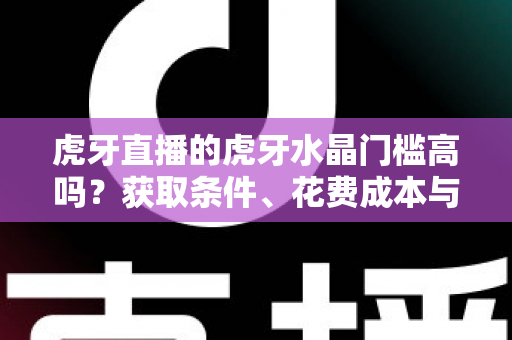 虎牙直播的虎牙水晶门槛高吗？获取条件、花费成本与实用攻略一网打尽