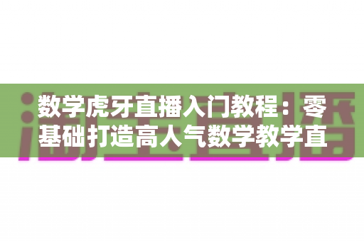 数学虎牙直播入门教程:零基础打造高人气数学教学直播间的完整指南 数学虎牙直播入门教程:零基础打造高人气数学教学直播间的完整指南