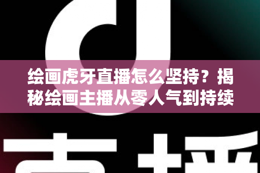 绘画虎牙直播怎么坚持？揭秘绘画主播从零人气到持续走红的实用成长指南