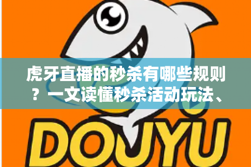 虎牙直播的秒杀有哪些规则?一文读懂秒杀活动玩法、参与条件与抢购技巧 虎牙直播的秒杀有哪些规则?一文读懂秒杀活动玩法、参与条件与抢购技巧