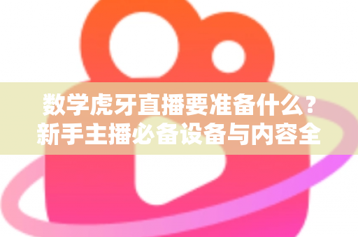 数学虎牙直播要准备什么?新手主播必备设备与内容全攻略 数学虎牙直播要准备什么?新手主播必备设备与内容全攻略
