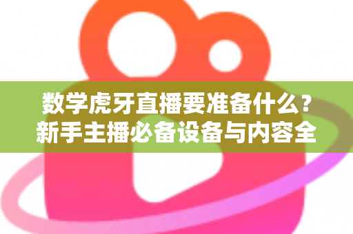 数学虎牙直播要准备什么？新手主播必备设备与内容全攻略