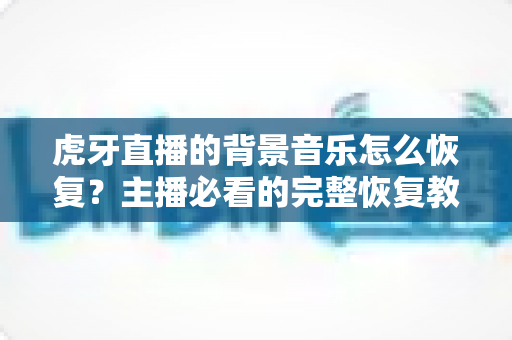 虎牙直播的背景音乐怎么恢复?主播必看的完整恢复教程与实用避坑指南 虎牙直播的背景音乐怎么恢复?主播必看的完整恢复教程与实用避坑指南