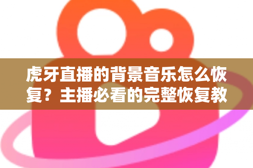 虎牙直播的背景音乐怎么恢复？主播必看的完整恢复教程与实用避坑指南