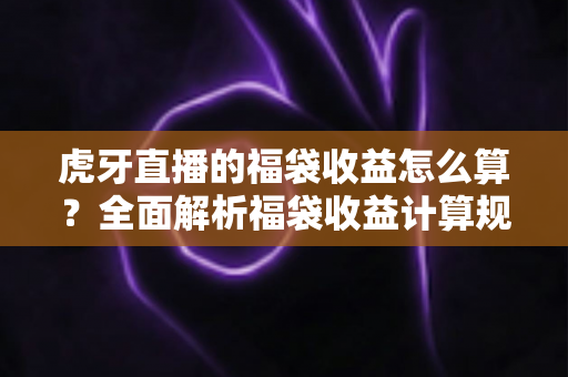 虎牙直播的福袋收益怎么算?全面解析福袋收益计算规则与参与技巧 虎牙直播的福袋收益怎么算?全面解析福袋收益计算规则与参与技巧