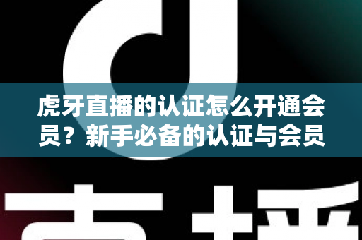 虎牙直播的认证怎么开通会员？新手必备的认证与会员开通全攻略
