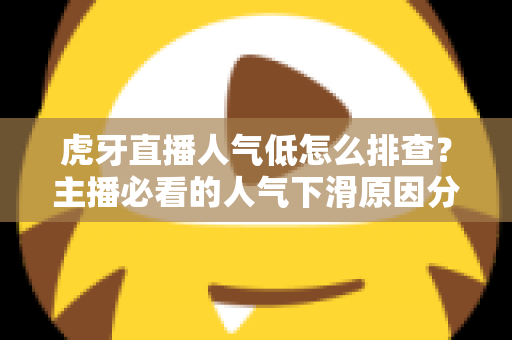 虎牙直播人气低怎么排查?主播必看的人气下滑原因分析与流量提升实操全攻略 虎牙直播人气低怎么排查?主播必看的人气下滑原因分析与流量提升实操全攻略