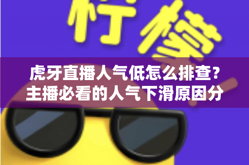 虎牙直播人气低怎么排查？主播必看的人气下滑原因分析与流量提升实操全攻略