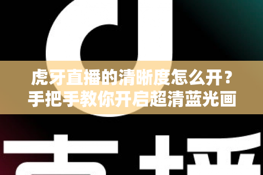 虎牙直播的清晰度怎么开？手把手教你开启超清蓝光画质，享受极致流畅的观赛体验