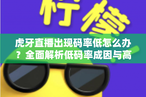 虎牙直播出现码率低怎么办?全面解析低码率成因与高效解决方案,助你轻松提升直播画质 虎牙直播出现码率低怎么办?全面解析低码率成因与高效解决方案,助你轻松提升直播画质