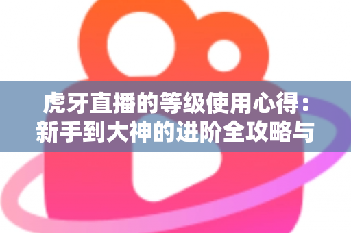 虎牙直播的等级使用心得:新手到大神的进阶全攻略与实用技巧分享 虎牙直播的等级使用心得:新手到大神的进阶全攻略与实用技巧分享