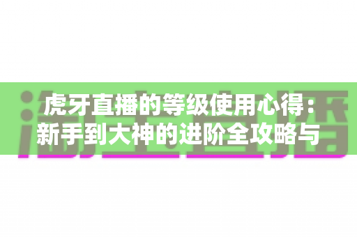 虎牙直播的等级使用心得：新手到大神的进阶全攻略与实用技巧分享