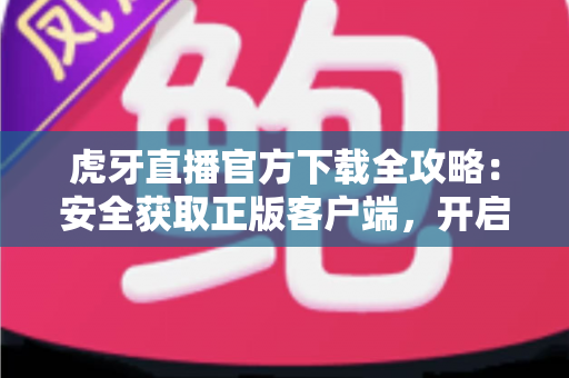 虎牙直播官方下载全攻略:安全获取正版客户端,开启高清流畅的直播新体验 虎牙直播官方下载全攻略:安全获取正版客户端,开启高清流畅的直播新体验