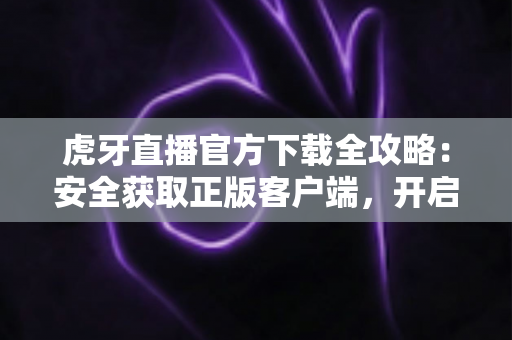 虎牙直播官方下载全攻略:安全获取正版客户端,开启高清流畅的直播新体验 虎牙直播官方下载全攻略:安全获取正版客户端,开启高清流畅的直播新体验