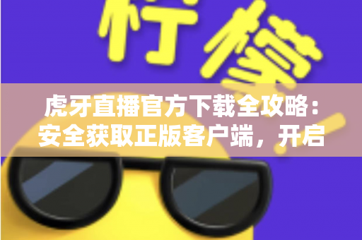 虎牙直播官方下载全攻略：安全获取正版客户端，开启高清流畅的直播新体验
