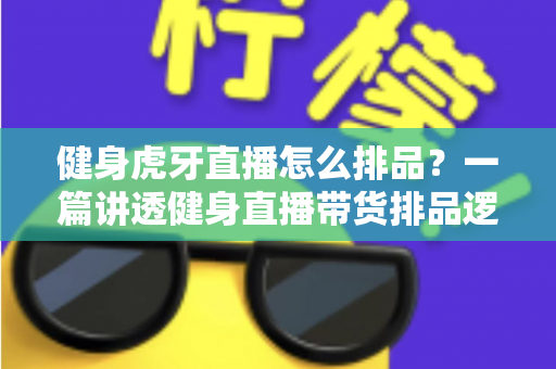 健身虎牙直播怎么排品？一篇讲透健身直播带货排品逻辑的实战指南