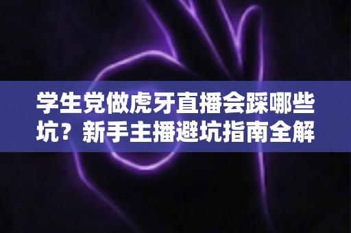 学生党做虎牙直播会踩哪些坑？新手主播避坑指南全解析