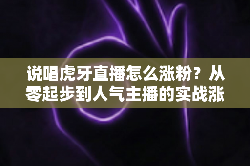 说唱虎牙直播怎么涨粉？从零起步到人气主播的实战涨粉全攻略