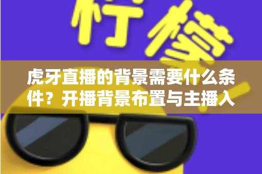 虎牙直播的背景需要什么条件？开播背景布置与主播入驻要求全解析