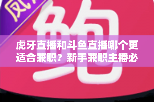 虎牙直播和斗鱼直播哪个更适合兼职?新手兼职主播必看的平台深度对比与赚钱指南 虎牙直播和斗鱼直播哪个更适合兼职?新手兼职主播必看的平台深度对比与赚钱指南