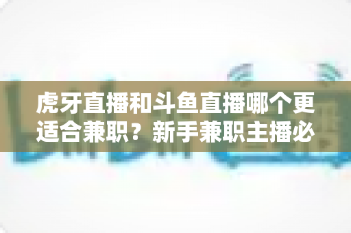 虎牙直播和斗鱼直播哪个更适合兼职?新手兼职主播必看的平台深度对比与赚钱指南 虎牙直播和斗鱼直播哪个更适合兼职?新手兼职主播必看的平台深度对比与赚钱指南