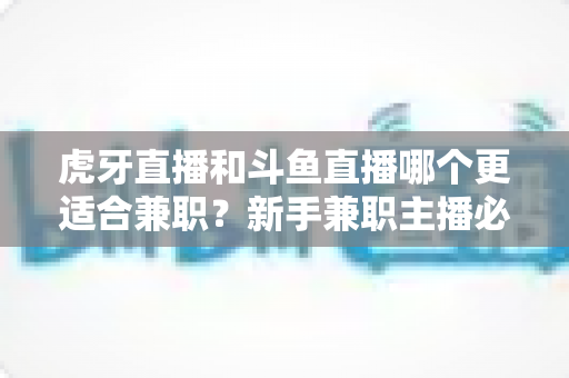 虎牙直播和斗鱼直播哪个更适合兼职？新手兼职主播必看的平台深度对比与赚钱指南
