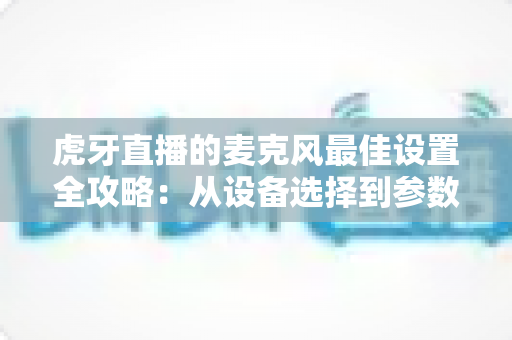 虎牙直播的麦克风最佳设置全攻略：从设备选择到参数调试，打造专业级直播音质的完整指南