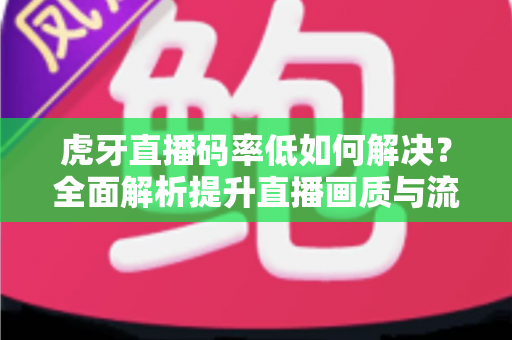 虎牙直播码率低如何解决？全面解析提升直播画质与流畅度的实用指南