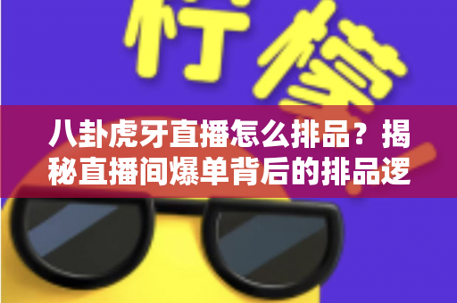 八卦虎牙直播怎么排品?揭秘直播间爆单背后的排品逻辑与实战秘籍 八卦虎牙直播怎么排品?揭秘直播间爆单背后的排品逻辑与实战秘籍