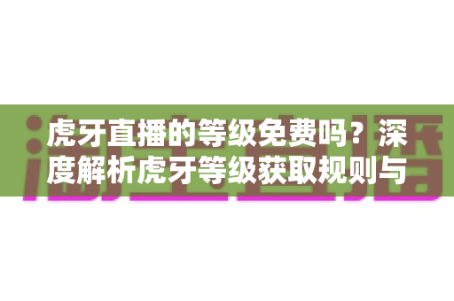 虎牙直播的等级免费吗?深度解析虎牙等级获取规则与免费升级攻略 虎牙直播的等级免费吗?深度解析虎牙等级获取规则与免费升级攻略