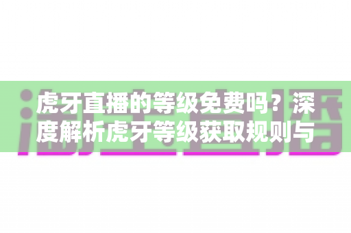 虎牙直播的等级免费吗？深度解析虎牙等级获取规则与免费升级攻略