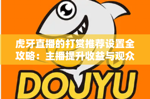 虎牙直播的打赏推荐设置全攻略：主播提升收益与观众优化体验的必备指南