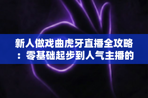 新人做戏曲虎牙直播全攻略:零基础起步到人气主播的实战指南 新人做戏曲虎牙直播全攻略:零基础起步到人气主播的实战指南