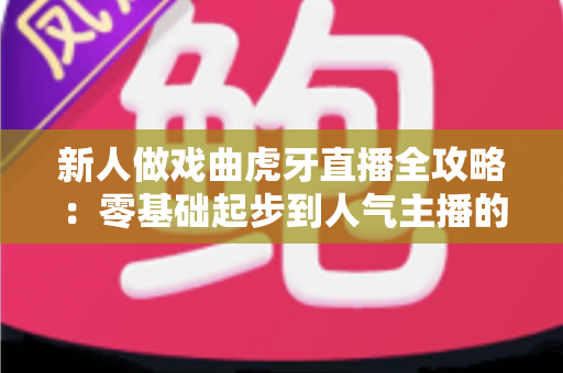 新人做戏曲虎牙直播全攻略:零基础起步到人气主播的实战指南 新人做戏曲虎牙直播全攻略:零基础起步到人气主播的实战指南