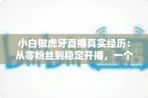 小白做虎牙直播真实经历：从零粉丝到稳定开播，一个普通人的90天直播实录