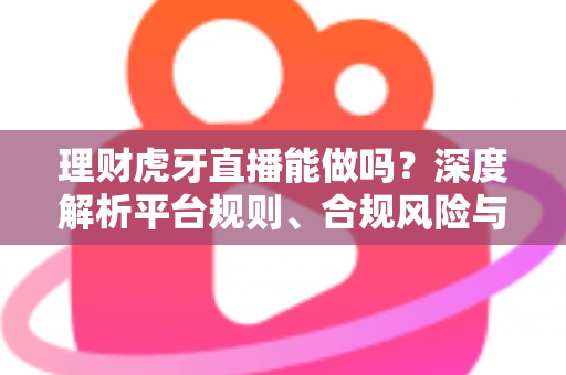 理财虎牙直播能做吗？深度解析平台规则、合规风险与实用运营建议