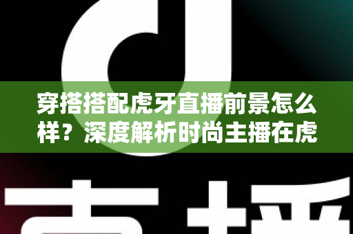 穿搭搭配虎牙直播前景怎么样?深度解析时尚主播在虎牙的发展机遇、变现路径与实操指南 穿搭搭配虎牙直播前景怎么样?深度解析时尚主播在虎牙的发展机遇、变现路径与实操指南