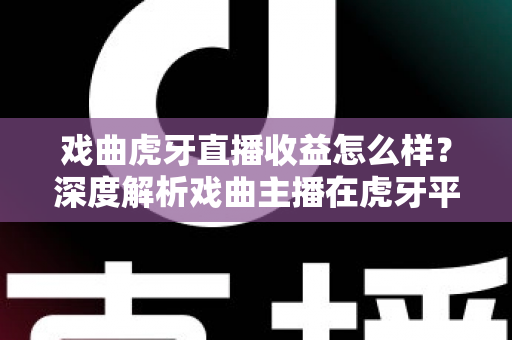 戏曲虎牙直播收益怎么样?深度解析戏曲主播在虎牙平台的收入构成与变现前景 戏曲虎牙直播收益怎么样?深度解析戏曲主播在虎牙平台的收入构成与变现前景