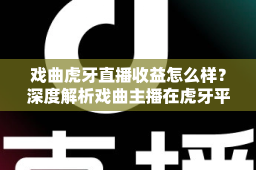 戏曲虎牙直播收益怎么样?深度解析戏曲主播在虎牙平台的收入构成与变现前景 戏曲虎牙直播收益怎么样?深度解析戏曲主播在虎牙平台的收入构成与变现前景
