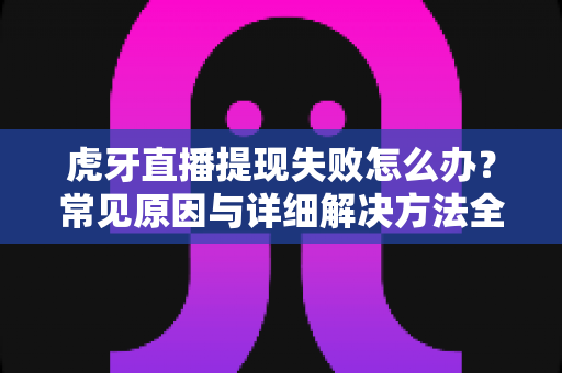 虎牙直播提现失败怎么办?常见原因与详细解决方法全指南 虎牙直播提现失败怎么办?常见原因与详细解决方法全指南